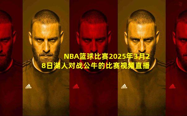 NBA篮球比赛2025年3月28日湖人对战公牛的比赛视频直播