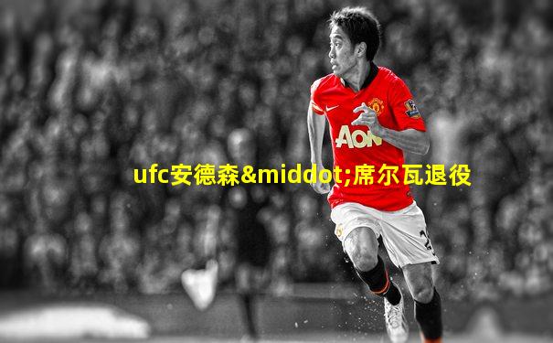 ufc安德森·席尔瓦退役