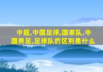 中超,中国足球,国家队,中国男足,足球队的区别是什么