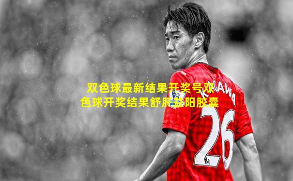 双色球最新结果开奖号双色球开奖结果舒肝益阳胶囊