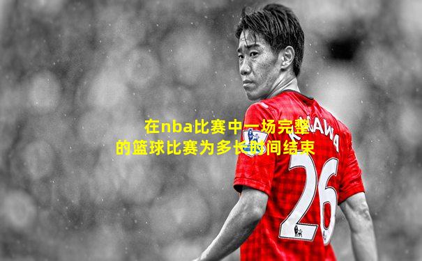 在nba比赛中一场完整的篮球比赛为多长时间结束