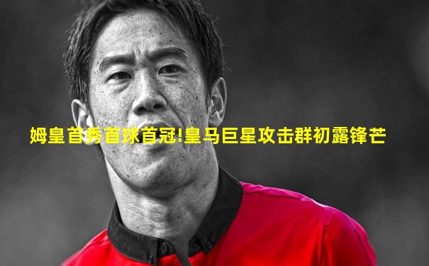 姆皇首秀首球首冠!皇马巨星攻击群初露锋芒