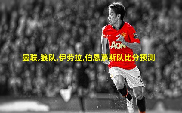 曼联,狼队,伊劳拉,伯恩茅斯队比分预测