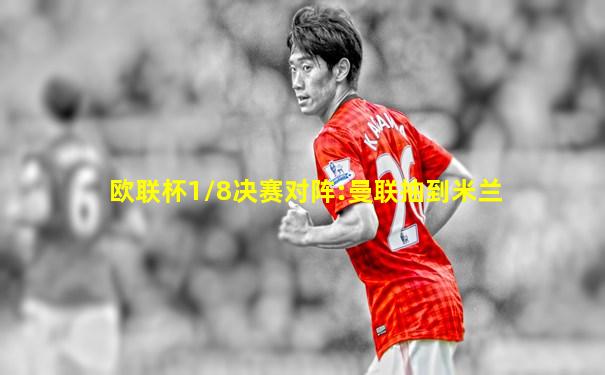 欧联杯1/8决赛对阵:曼联抽到米兰