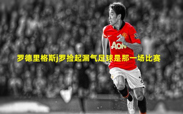 罗德里格斯j罗捡起漏气足球是那一场比赛