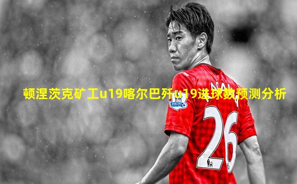 顿涅茨克矿工u19喀尔巴歼u19进球数预测分析
