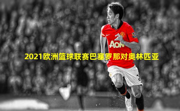 2021欧洲篮球联赛巴塞罗那对奥林匹亚