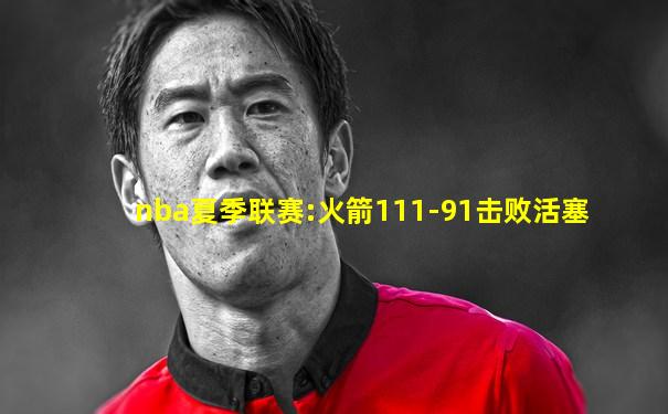 nba夏季联赛:火箭111-91击败活塞