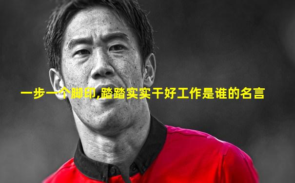 一步一个脚印,踏踏实实干好工作是谁的名言