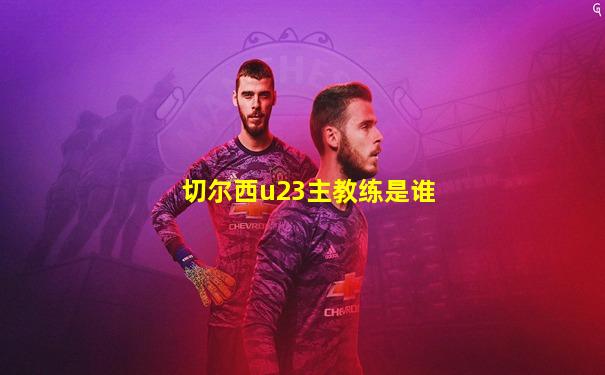 切尔西u23主教练是谁