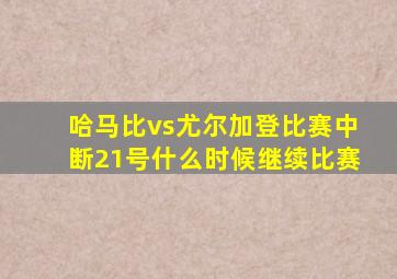 哈马比vs尤尔加登比赛中断21号什么时候继续比赛