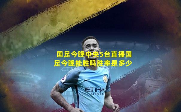 国足今晚中央5台直播国足今晚能胜吗胜率是多少