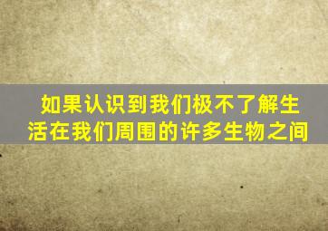 如果认识到我们极不了解生活在我们周围的许多生物之间