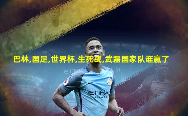 巴林,国足,世界杯,生死战,武磊国家队谁赢了