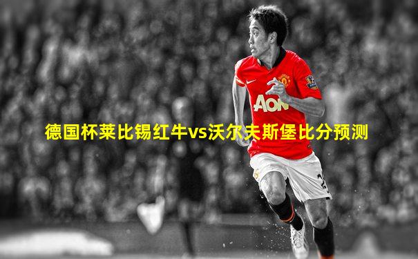 德国杯莱比锡红牛vs沃尔夫斯堡比分预测