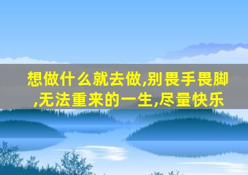想做什么就去做,别畏手畏脚,无法重来的一生,尽量快乐