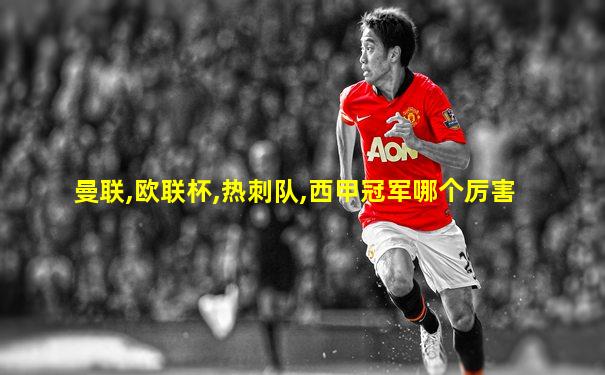 曼联,欧联杯,热刺队,西甲冠军哪个厉害