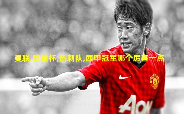 曼联,欧联杯,热刺队,西甲冠军哪个厉害一点