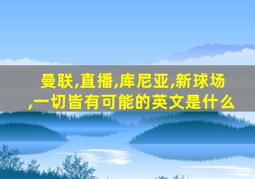 曼联,直播,库尼亚,新球场,一切皆有可能的英文是什么