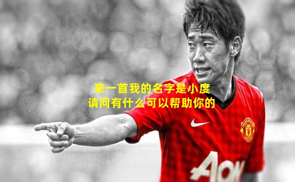 来一首我的名字是小度请问有什么可以帮助你的