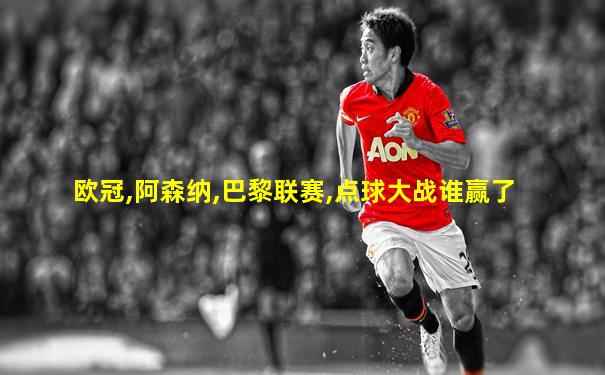 欧冠,阿森纳,巴黎联赛,点球大战谁赢了