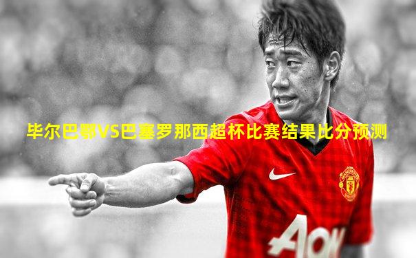 毕尔巴鄂VS巴塞罗那西超杯比赛结果比分预测