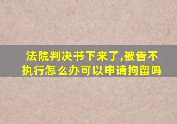 法院判决书下来了,被告不执行怎么办可以申请拘留吗