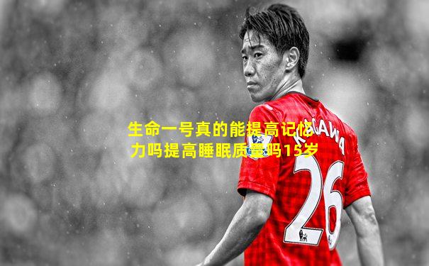 生命一号真的能提高记忆力吗提高睡眠质量吗15岁