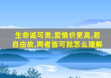 生命诚可贵,爱情价更高,若自由故,两者皆可抛怎么理解