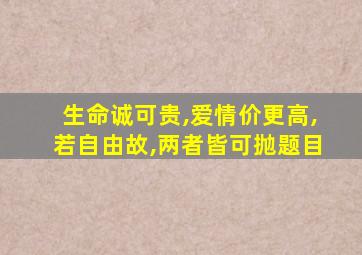 生命诚可贵,爱情价更高,若自由故,两者皆可抛题目