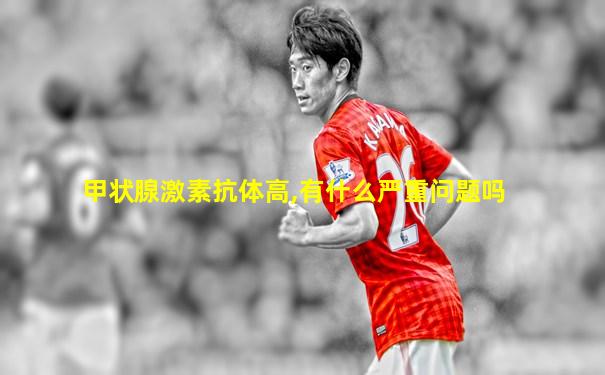 甲状腺激素抗体高,有什么严重问题吗