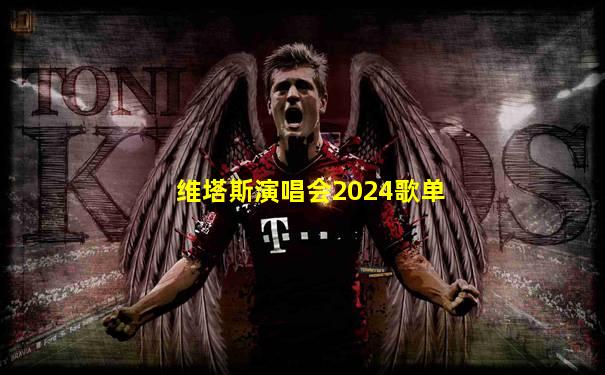 维塔斯演唱会2024歌单