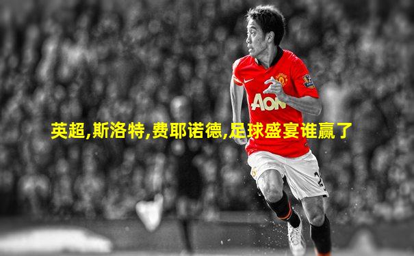 英超,斯洛特,费耶诺德,足球盛宴谁赢了