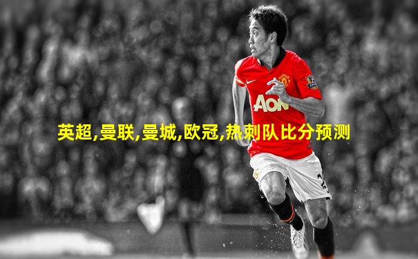 英超,曼联,曼城,欧冠,热刺队比分预测