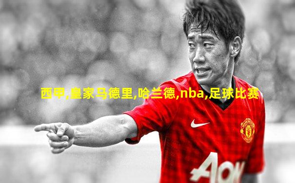 西甲,皇家马德里,哈兰德,nba,足球比赛