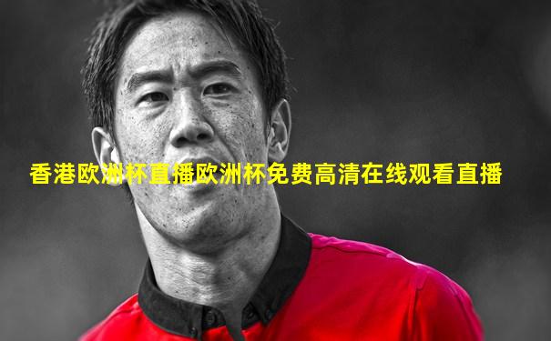 香港欧洲杯直播欧洲杯免费高清在线观看直播